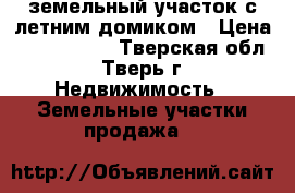 земельный участок с летним домиком › Цена ­ 1 200 000 - Тверская обл., Тверь г. Недвижимость » Земельные участки продажа   